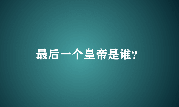 最后一个皇帝是谁？