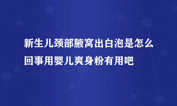 新生儿颈部腋窝出白泡是怎么回事用婴儿爽身粉有用吧