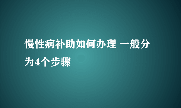 慢性病补助如何办理 一般分为4个步骤