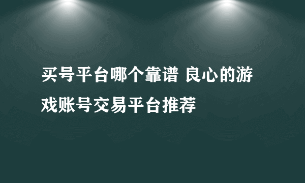 买号平台哪个靠谱 良心的游戏账号交易平台推荐