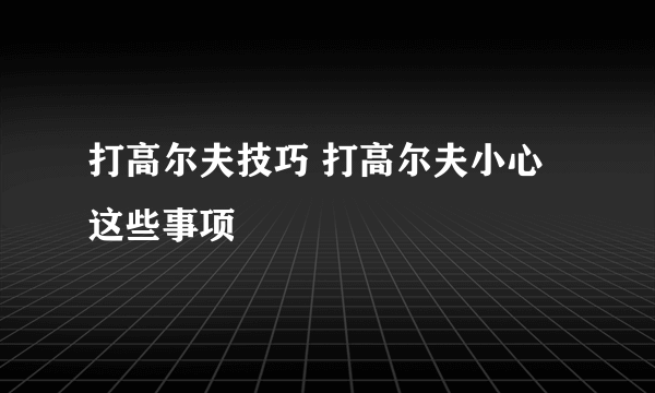 打高尔夫技巧 打高尔夫小心这些事项