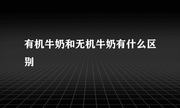 有机牛奶和无机牛奶有什么区别