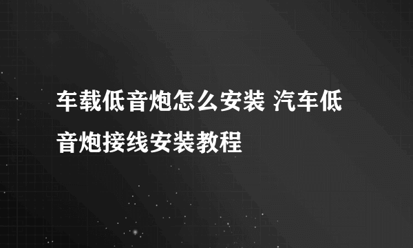 车载低音炮怎么安装 汽车低音炮接线安装教程