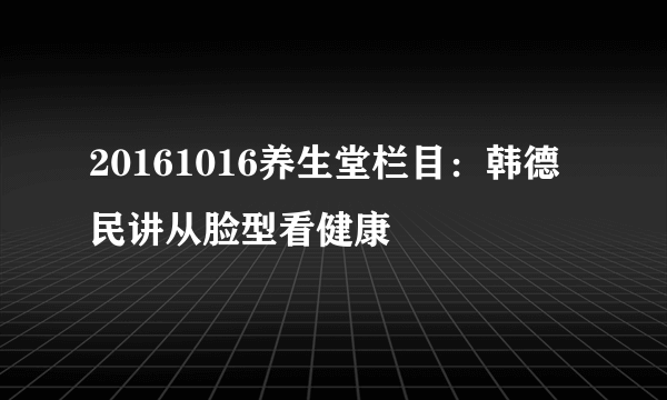 20161016养生堂栏目：韩德民讲从脸型看健康