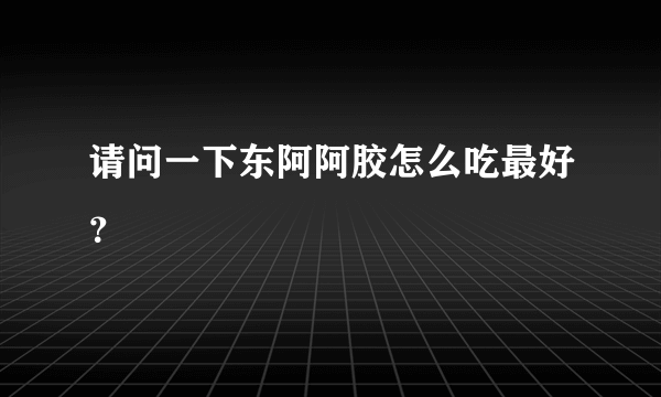 请问一下东阿阿胶怎么吃最好？