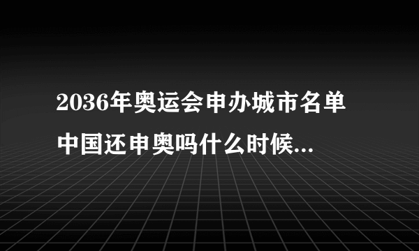 2036年奥运会申办城市名单 中国还申奥吗什么时候宣布结果