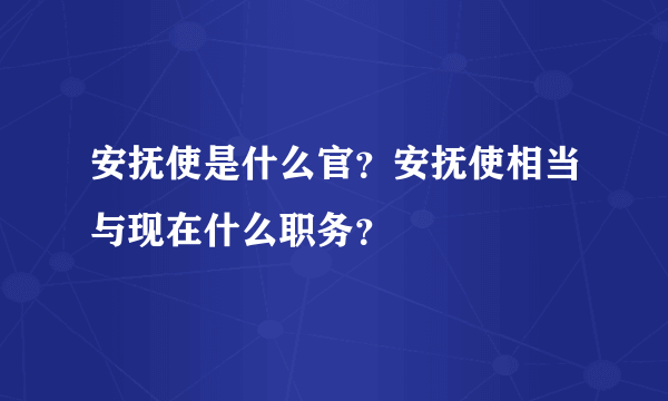 安抚使是什么官？安抚使相当与现在什么职务？