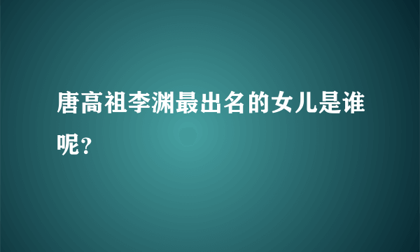 唐高祖李渊最出名的女儿是谁呢？