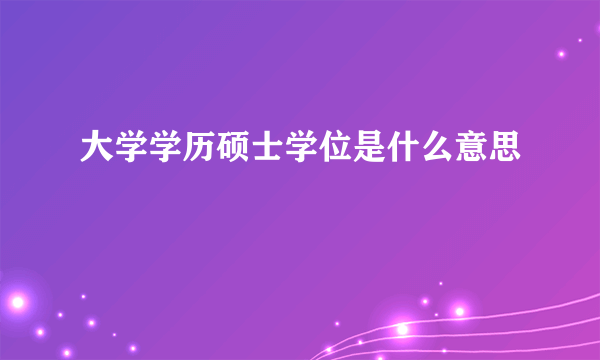 大学学历硕士学位是什么意思