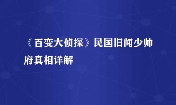 《百变大侦探》民国旧闻少帅府真相详解