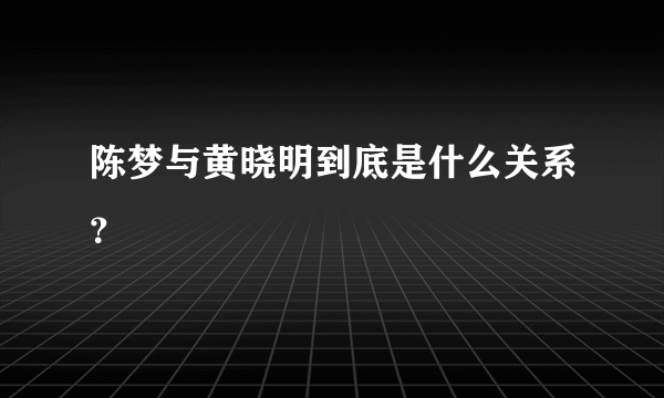 陈梦与黄晓明到底是什么关系？