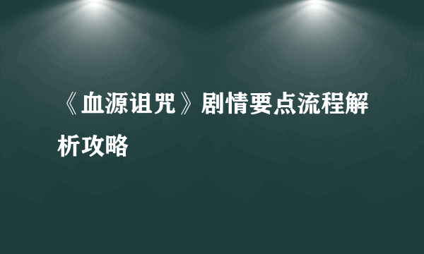 《血源诅咒》剧情要点流程解析攻略