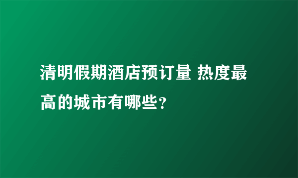 清明假期酒店预订量 热度最高的城市有哪些？