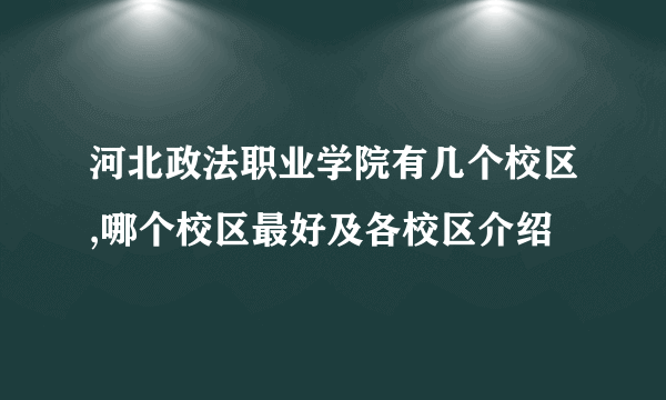 河北政法职业学院有几个校区,哪个校区最好及各校区介绍 