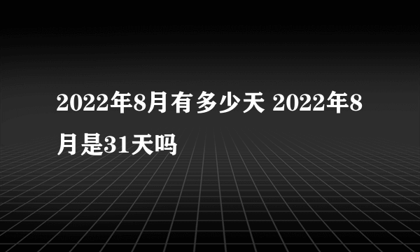 2022年8月有多少天 2022年8月是31天吗