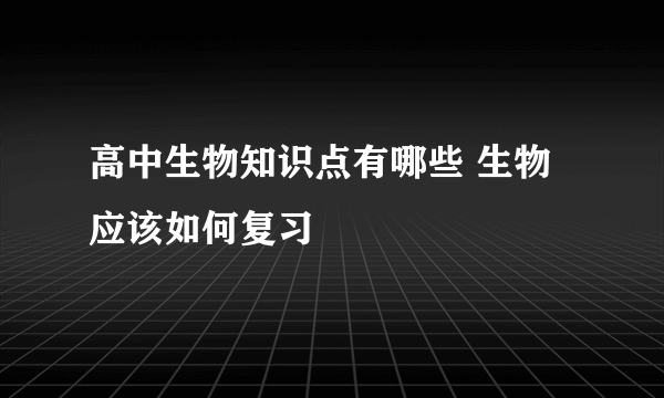 高中生物知识点有哪些 生物应该如何复习