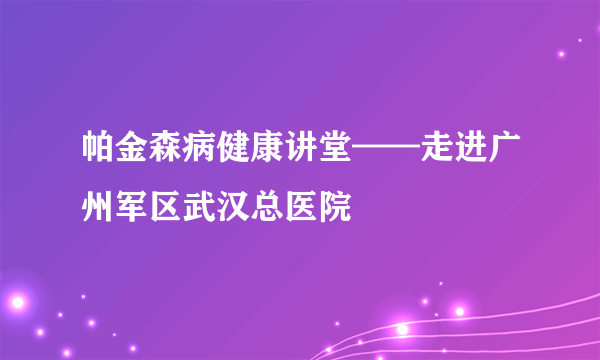 帕金森病健康讲堂——走进广州军区武汉总医院