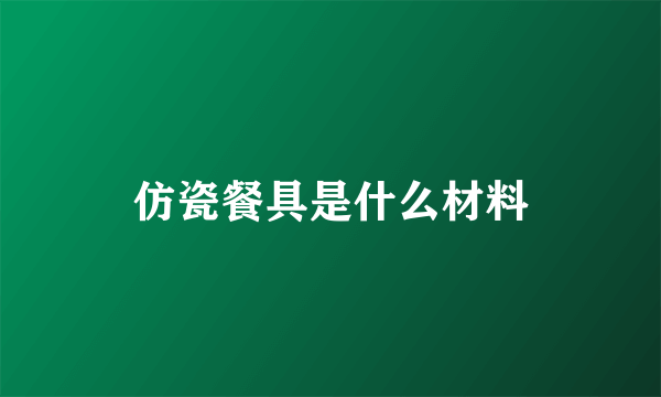 仿瓷餐具是什么材料