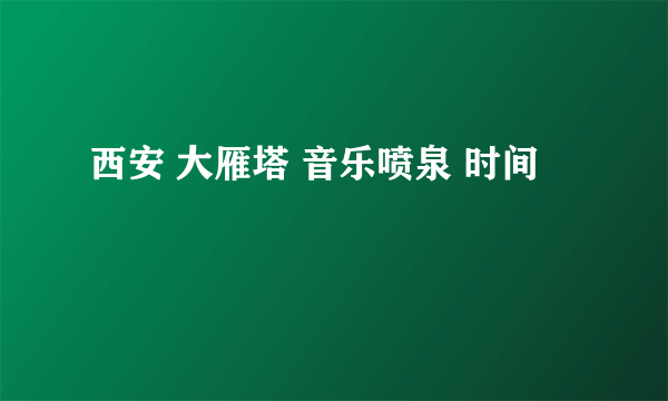 西安 大雁塔 音乐喷泉 时间