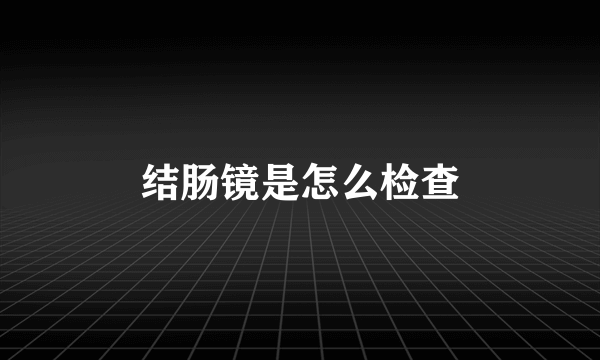 结肠镜是怎么检查