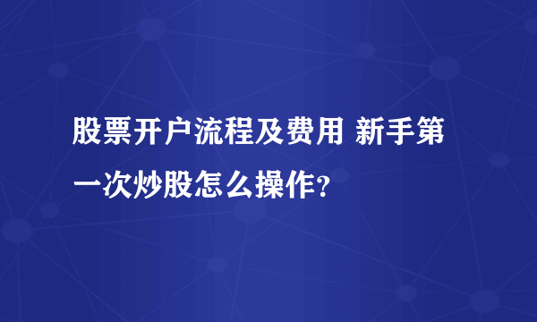 股票开户流程及费用 新手第一次炒股怎么操作？