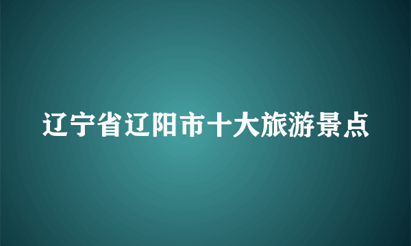 辽宁省辽阳市十大旅游景点