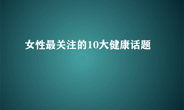 女性最关注的10大健康话题