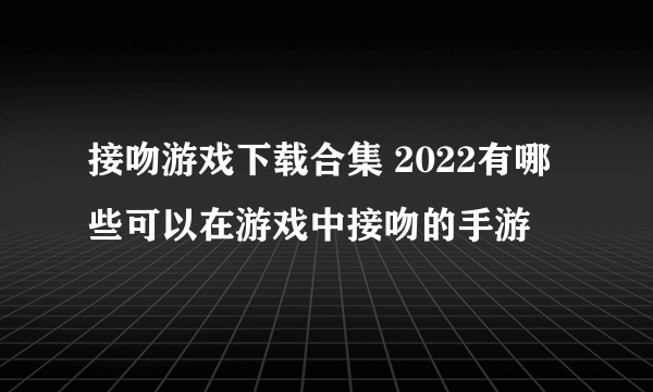 接吻游戏下载合集 2022有哪些可以在游戏中接吻的手游