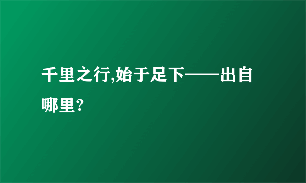 千里之行,始于足下——出自哪里?