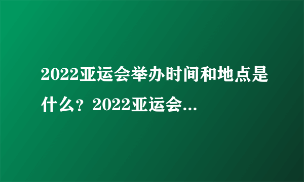 2022亚运会举办时间和地点是什么？2022亚运会在哪里举办？