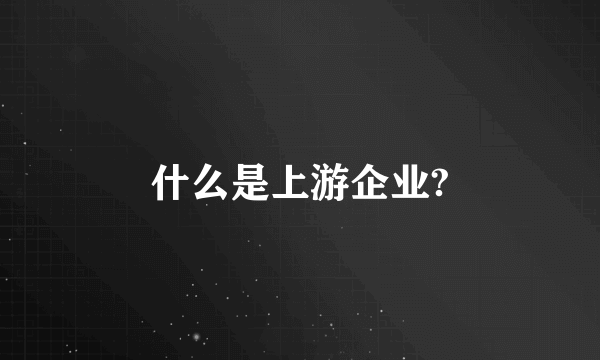 什么是上游企业?