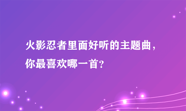 火影忍者里面好听的主题曲，你最喜欢哪一首？