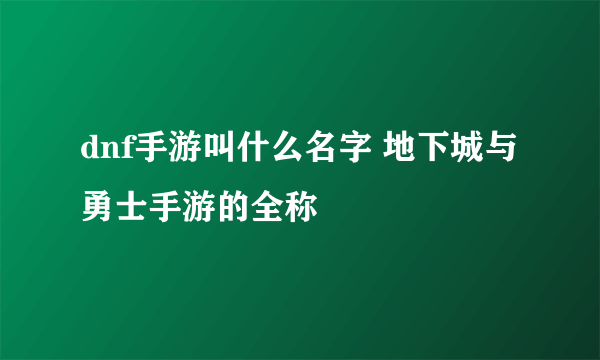 dnf手游叫什么名字 地下城与勇士手游的全称