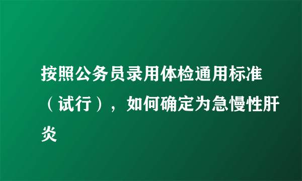 按照公务员录用体检通用标准（试行），如何确定为急慢性肝炎