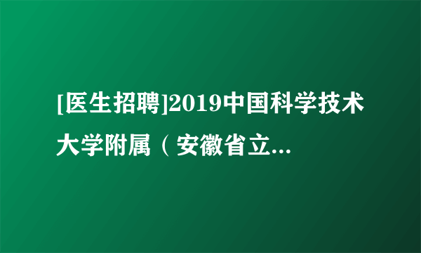 [医生招聘]2019中国科学技术大学附属（安徽省立医院）招聘博士后研究人员