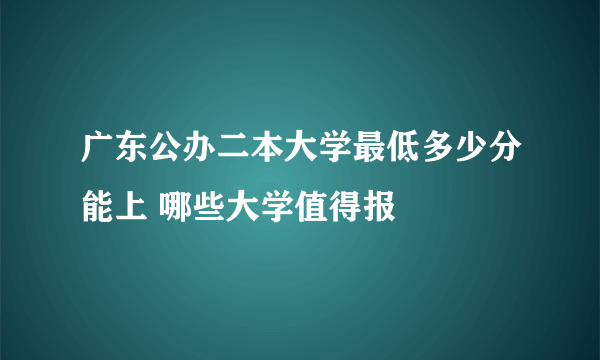 广东公办二本大学最低多少分能上 哪些大学值得报