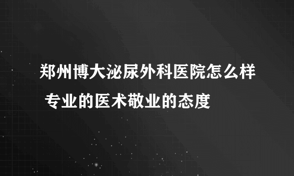 郑州博大泌尿外科医院怎么样 专业的医术敬业的态度