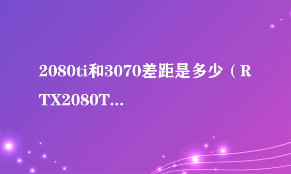 2080ti和3070差距是多少（RTX2080Ti和RTX3070性能对比）