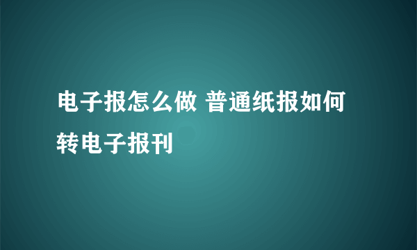 电子报怎么做 普通纸报如何转电子报刊