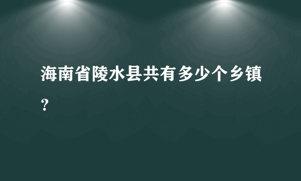 海南省陵水县共有多少个乡镇？