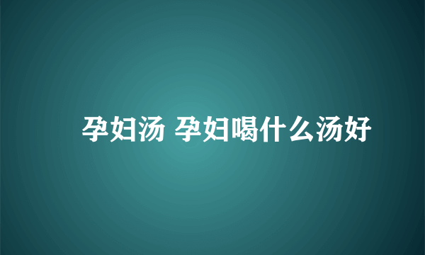 ​孕妇汤 孕妇喝什么汤好