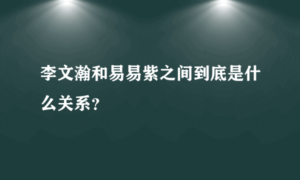 李文瀚和易易紫之间到底是什么关系？