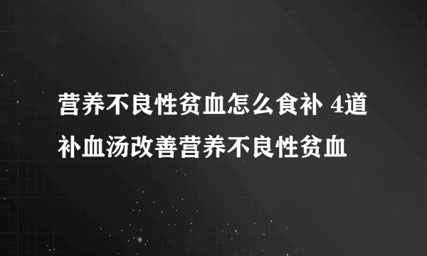 营养不良性贫血怎么食补 4道补血汤改善营养不良性贫血