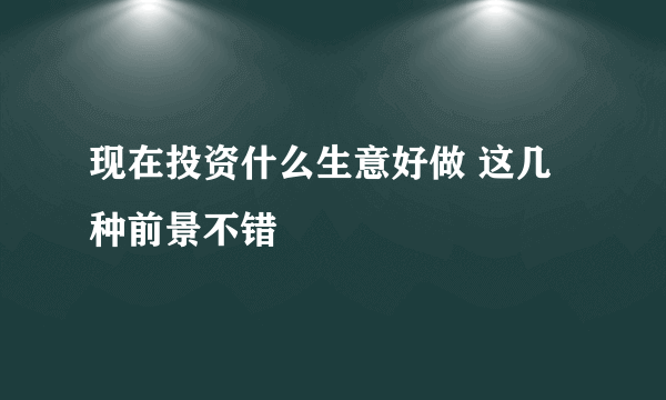 现在投资什么生意好做 这几种前景不错