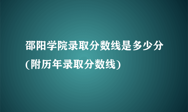 邵阳学院录取分数线是多少分(附历年录取分数线)