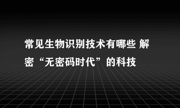 常见生物识别技术有哪些 解密“无密码时代”的科技