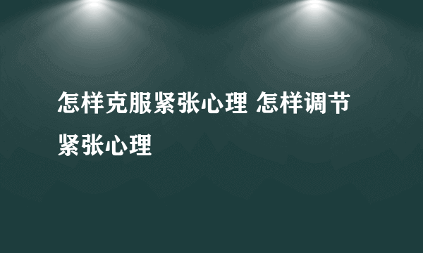 怎样克服紧张心理 怎样调节紧张心理