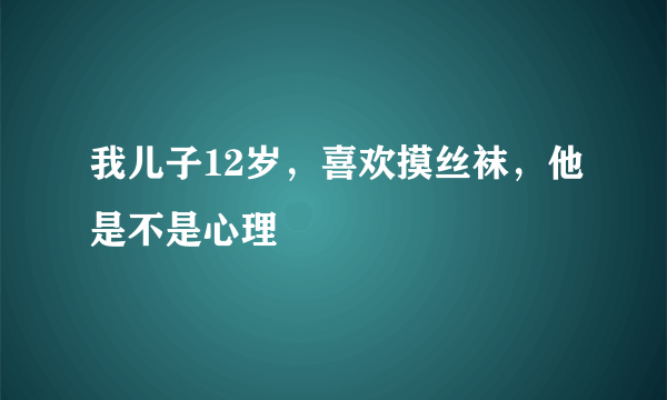 我儿子12岁，喜欢摸丝袜，他是不是心理