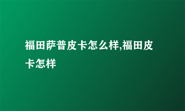 福田萨普皮卡怎么样,福田皮卡怎样