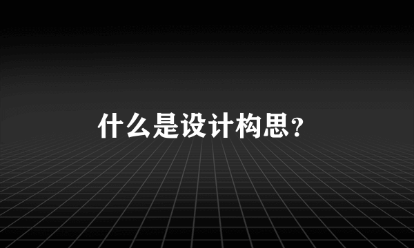 什么是设计构思？